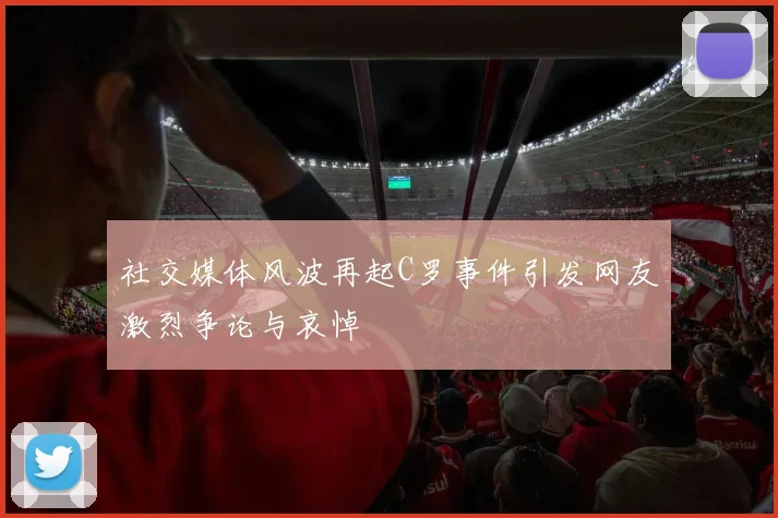 社交媒体风波再起C罗事件引发网友激烈争论与哀悼