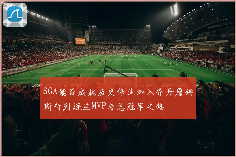 SGA能否成就历史伟业加入乔丹詹姆斯行列连庄MVP与总冠军之路
