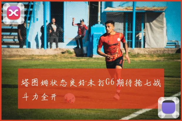 塔图姆状态良好未打G6期待抢七战斗力全开