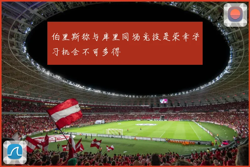 伯里斯称与库里同场竞技是荣幸学习机会不可多得