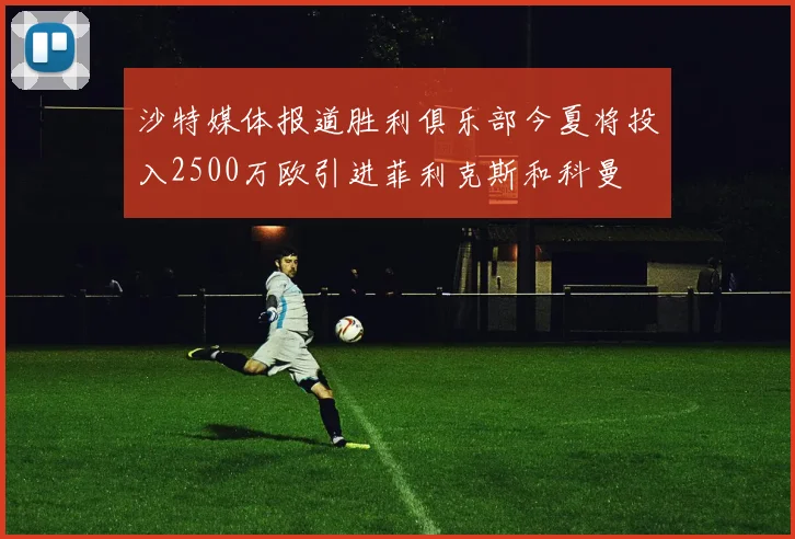 沙特媒体报道胜利俱乐部今夏将投入2500万欧引进菲利克斯和科曼