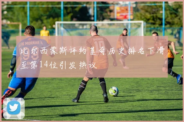 比尔西蒙斯评约基奇历史排名下滑至第14位引发热议