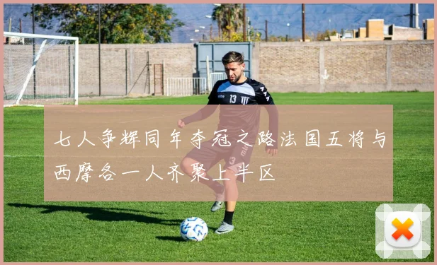 七人争辉同年夺冠之路法国五将与西摩各一人齐聚上半区