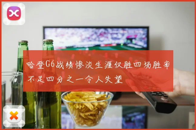哈登G6战绩惨淡生涯仅胜四场胜率不足四分之一令人失望