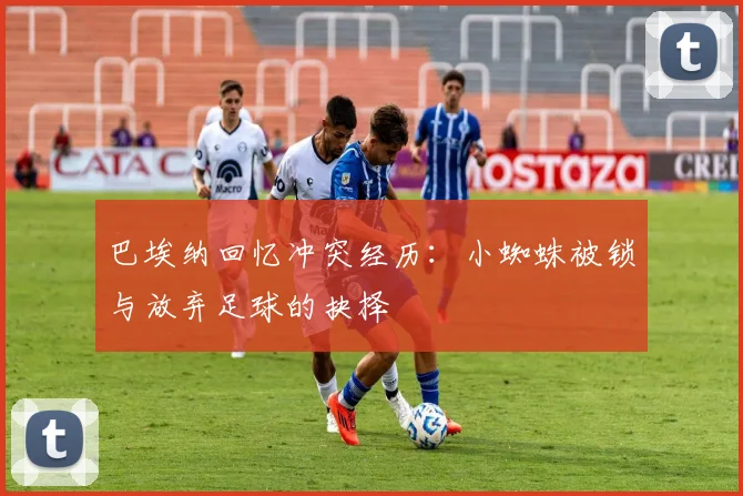 巴埃纳回忆冲突经历：小蜘蛛被锁与放弃足球的抉择