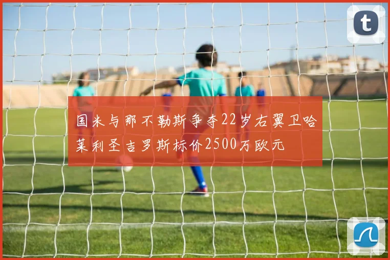 国米与那不勒斯争夺22岁右翼卫哈莱利圣吉罗斯标价2500万欧元