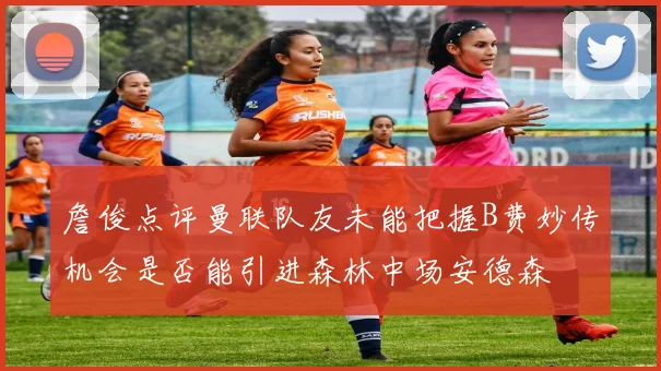 詹俊点评曼联队友未能把握B费妙传机会是否能引进森林中场安德森