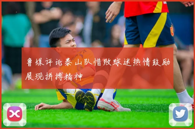 鲁媒评论泰山队惜败球迷热情鼓励展现拼搏精神