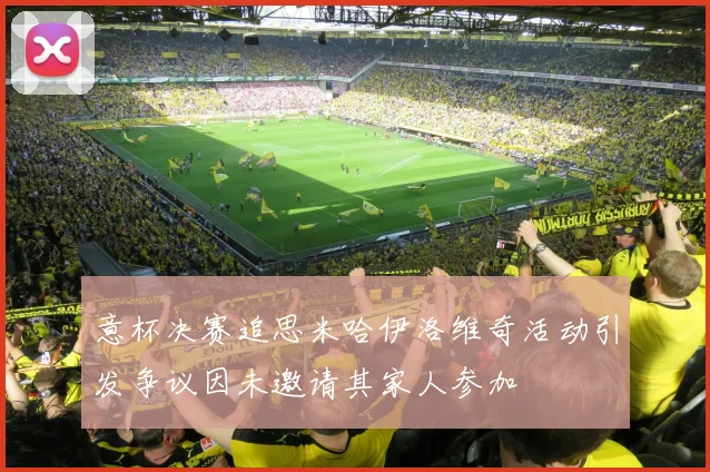 意杯决赛追思米哈伊洛维奇活动引发争议因未邀请其家人参加
