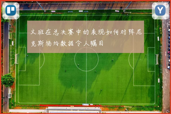 文班在总决赛中的表现如何对阵尼克斯场均数据令人瞩目